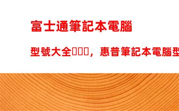 富士通筆記本電腦型號大全，惠普筆記本電腦型號大全